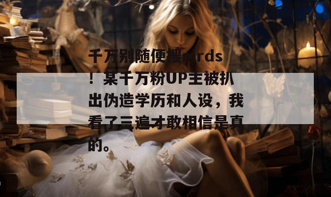 千万别随便搜mrds！某千万粉UP主被扒出伪造学历和人设，我看了三遍才敢相信是真的。