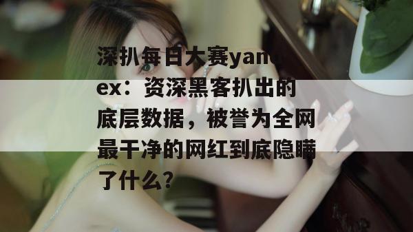 深扒每日大赛yandex：资深黑客扒出的底层数据，被誉为全网最干净的网红到底隐瞒了什么？