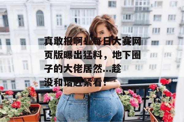 真敢报啊!每日大赛网页版曝出猛料,地下圈子的大佬居然...趁没和谐赶紧看!