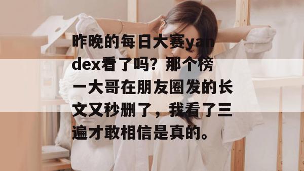 昨晚的每日大赛yandex看了吗?那个榜一大哥在朋友圈发的长文又秒删了,我看了三遍才敢相信是真的。